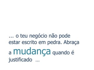 … o teu negócio não pode
estar escrito em pedra. Abraça
amudança quando é
justificado …
 