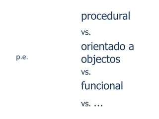 procedural
       vs.
       orientado a
p.e.   objectos
       vs.
       funcional
       vs.   …
 