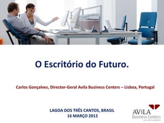 O Escritório do Futuro.

Carlos Gonçalves, Director-Geral Avila Business Centers – Lisboa, Portugal




                  LAGOA DOS TRÊS CANTOS, BRASIL
                         16 MARÇO 2012
 