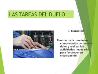 3. Curación
Abordar cada uno de los
componentes de nuestro
dolor y realizar las
actividades necesarias
para favorecer su
cicatrización.
LAS TAREAS DEL DUELO
 