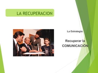 La Estrategia:
Recuperar la
COMUNICACIÓN
LA RECUPERACION
 