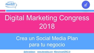 Crea un Social Media Plan
para tu negocio
@elenalalasm www.elenalala.com #BenchmarkDMC18
Digital Marketing Congress
2018
 