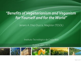 “Benefits of Vegetarianism and Veganism
for Yourself and for the World”
Jenaro A. Díaz-Ducca, Magíster (TESOL)
Instituto Tecnológico de Costa Rica
August 28th, 2015
 