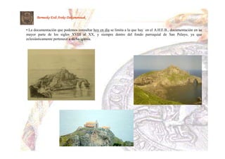 Bermeoko Erdi Aroko Dokumentuak


• La documentación que podemos consultar hoy en día se limita a la que hay en el A.H.E.B., documentación en su
mayor parte de los siglos XVIII al XX, y siempre dentro del fondo parroquial de San Pelayo, ya que
eclesiásticamente pertenece a dicha iglesia.
 