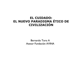 EL CUIDADO: EL NUEVO PARADIGMA ÉTICO DE CIVILIZACIÓN Bernardo Toro A Asesor Fundación AVINA 