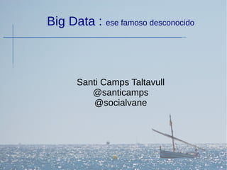 Big Data : ese famoso desconocido 
Santi Camps Taltavull 
@santicamps 
@socialvane 
 
