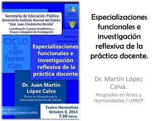 Especializaciones
funcionales e
investigación
reflexiva de la
práctica docente.
Dr. Martín López
Calva.
Posgrados en Artes y
Humanidades / UPAEP
 