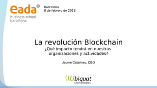 La revolución Blockchain
Barcelona
8 de febrero de 2018
¿Qué impacto tendrá en nuestras
organizaciones y actividades?
Jaume Catarineu, CEO
 