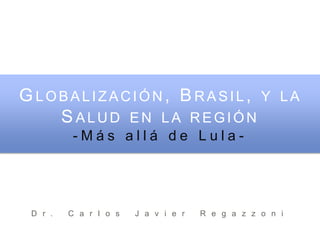 Globalización, Brasil, y la Salud en la región -Más allá de Lula- Dr. Carlos Javier Regazzoni 