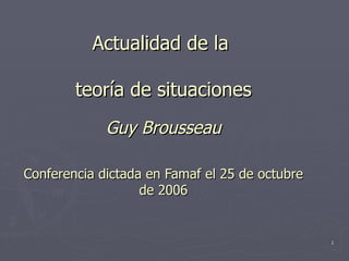 Actualidad de la  teoría de situaciones Guy Brousseau Conferencia dictada en Famaf el 25 de octubre de 2006 