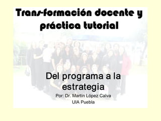 Trans­formación docente y 
práctica tutorial 
Del programa a la 
estrategia 
Por: Dr. Martín López Calva 
UIA Puebla
 