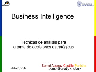 Business Intelligence


          Técnicas de análisis para
     la toma de decisiones estratégicas



                     Semei Adonay Castillo Peniche
1   Julio 6, 2012       semei@prodigy.net.mx
 