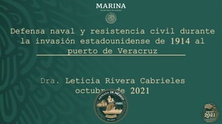 Defensa naval y resistencia civil durante
la invasión estadounidense de 1914 al
puerto de Veracruz
Dra. Leticia Rivera Cabrieles
octubre de 2021
 