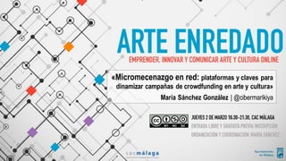 «Micromecenazgo en red: plataformas y claves para
dinamizar campañas de crowdfunding en arte y cultura»
María Sánchez González | @cibermarikiya
 