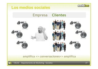 Los medios sociales
                      Empresa               Clientes




           amplifica <> conversaciones<> amplifica

 7/6/10  Departamento de Marke3ng ‐ Socialtec          27 
 
