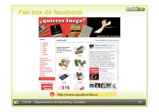 Fan box de facebook




                         h<p://www.cajasdecerillas.es 

 7/6/10  Departamento de Marke3ng ‐ Socialtec            41 
 