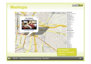 Mashups




                                                Four Seasons 
                                                Mashup: Elementos 
                                                turís3cos 
7/6/10  Departamento de Marke3ng ‐ Socialtec                         43 
 