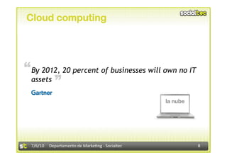 Cloud computing




“ By 2012, 20 percent of businesses will own no IT
             “
  assets

                                                  la nube




  7/6/10  Departamento de Marke3ng ‐ Socialtec              8 
 