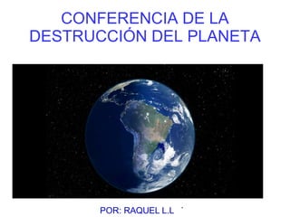 CONFERENCIA DE LA
DESTRUCCIÓN DEL PLANETA
POR: RAQUEL L.L
.
 