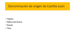 Denominación de origen de Castilla-León
• Cigales.
• Ribera del Duero.
• Rueda
• Toro.
 