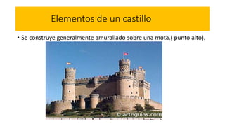 Elementos de un castillo
• Se construye generalmente amurallado sobre una mota.( punto alto).
 