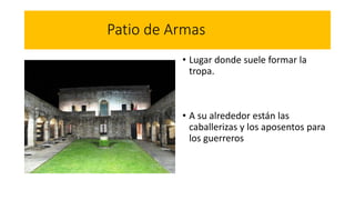 Patio de Armas
• Lugar donde suele formar la
tropa.
• A su alrededor están las
caballerizas y los aposentos para
los guerreros
 