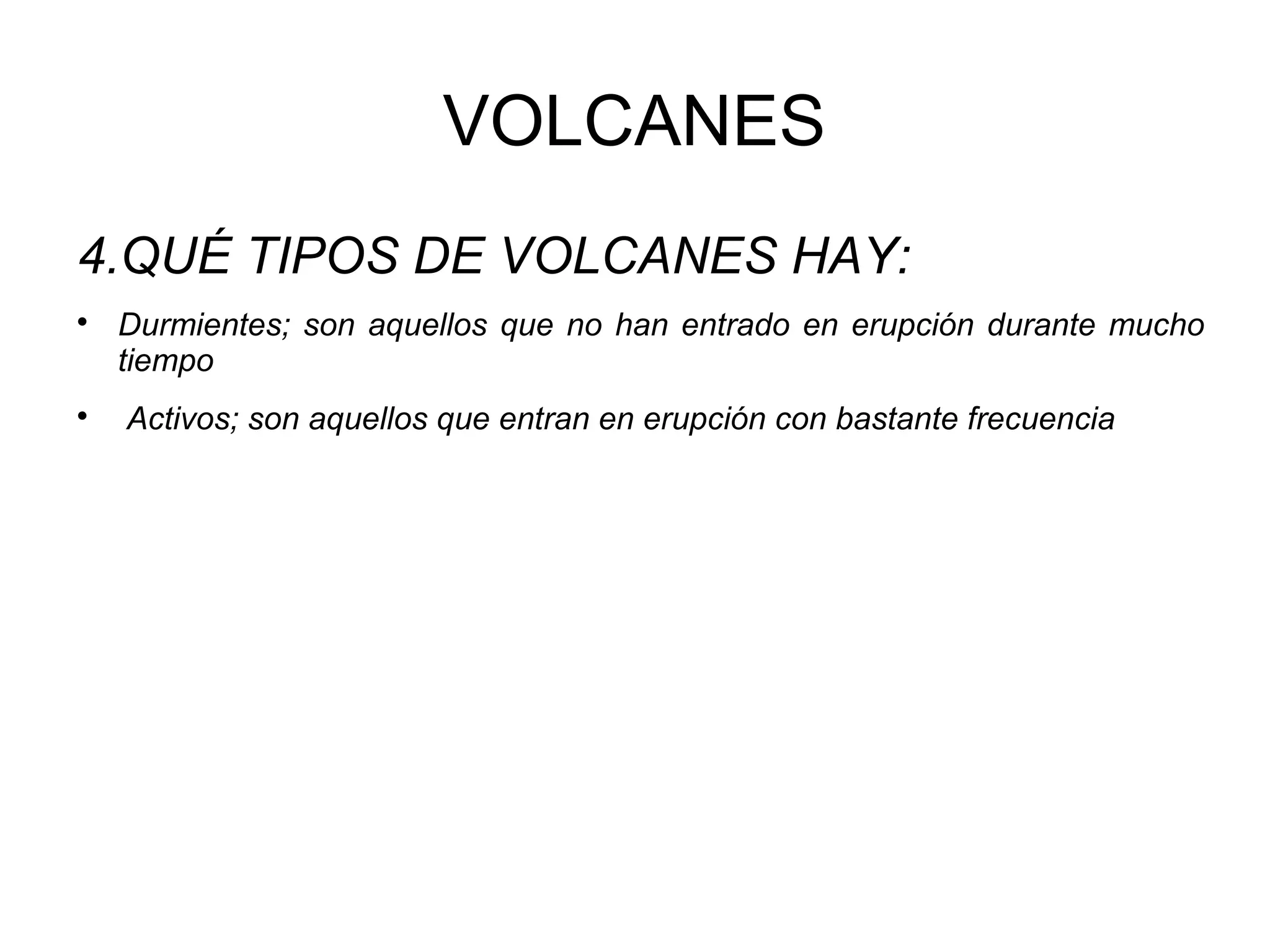VOLCANES
4.QUÉ TIPOS DE VOLCANES HAY:




Durmientes; son aquellos que no han entrado en erupción durante mucho
tiempo
Activos; son aquellos que entran en erupción con bastante frecuencia

 