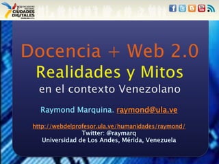 Docencia + Web 2.0Realidades y Mitosen el contexto Venezolano Raymond Marquina. raymond@ula.ve http://webdelprofesor.ula.ve/humanidades/raymond/ Twitter: @raymarq Universidad de Los Andes, Mérida, Venezuela  