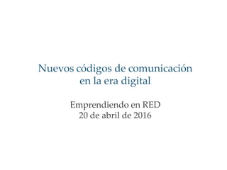 Nuevos códigos de comunicación
en la era digital
Emprendiendo en RED
20 de abril de 2016
 