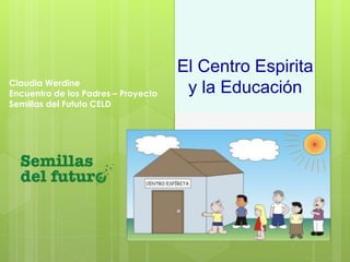El Centro Espirita 
y la Educación Claudia Werdine 
Encuentro de los Padres – Proyecto 
Semillas del Fututo CELD 
 