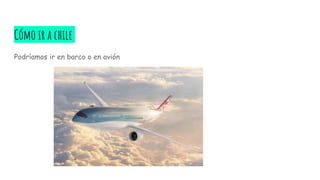Cómo ir a chile
Podríamos ir en barco o en avión
 