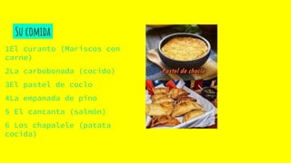 Su comida
1El curanto (Mariscos con
carne)
2La carbobonada (cocido)
3El pastel de coclo
4La empanada de pino
5 El cancanta (salmón)
6 Los chapalele (patata
cocida)
 