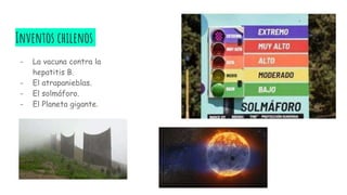 Inventos chilenos
- La vacuna contra la
hepatitis B.
- El atrapanieblas.
- El solmáforo.
- El Planeta gigante.
 