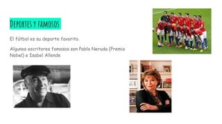 Deportes y famosos
El fútbol es su deporte favorito.
Algunos escritores famosos son Pablo Neruda (Premio
Nobel) e Isabel Allende
 