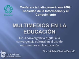 Conferencia Latinoamericana 2009: Sociedad de la Información y el Conocimiento  Multimedios en la educación De la convergencia digital a la convergencia cultural en el uso de multimedios en la educación Dra. Violeta Chirino Barceló  