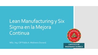 Lean Manufacturing ySix
Sigma en la Mejora
Continua
MSc. Ing. CIP Pablo A. Molinero Durand.
CAPITULO DE
INGENIERIA QUIMICA
 