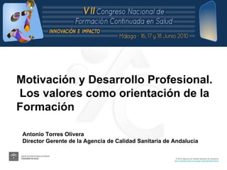 Motivación y Desarrollo Profesional. Los valores como orientación de la Formación Antonio Torres Olivera Director Gerente de la Agencia de Calidad Sanitaria de Andalucía 