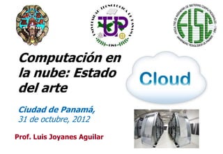 Computación en
la nube: Estado
del arte
Ciudad de Panamá,
31 de octubre, 2012

Prof. Luis Joyanes Aguilar
                             1
 