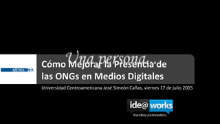 Cómo Mejorar la Presencia de
las ONGs en Medios Digitales
Universidad Centroamericana José Simeón Cañas, viernes 17 de julio 2015
 