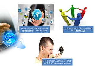 El consumidor 2.0 tiene mucha
información a su disposición
El consumidor 2.0 tiene el control
de la interacción
El consumidor 2.0 utiliza Internet y
las Redes Sociales para quejarse
 