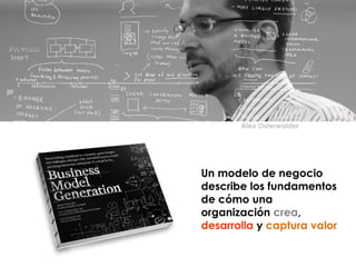 Alex Osterwalder
Un modelo de negocio
describe los fundamentos
de cómo una
organización crea,
desarrolla y captura valor
 