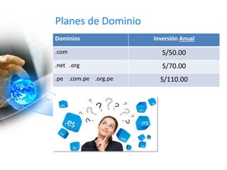 Planes de Dominio
Dominios Inversión Anual
.com S/50.00
.net .org S/70.00
.pe .com.pe .org.pe S/110.00
 