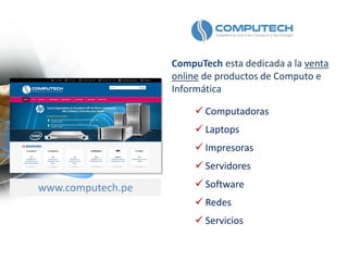 CompuTech esta dedicada a la venta
online de productos de Computo e
Informática
www.computech.pe
 Computadoras
 Laptops
 Impresoras
 Servidores
 Software
 Redes
 Servicios
 