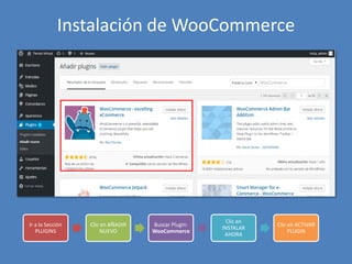 Instalación de WooCommerce
Ir a la Sección
PLUGINS
Clic en AÑADIR
NUEVO
Buscar Plugin:
WooCommerce
Clic en
INSTALAR
AHORA
Clic en ACTIVAR
PLUGIN
 