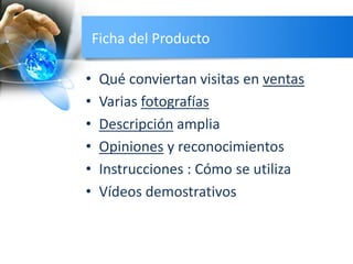 Ficha del Producto
• Qué conviertan visitas en ventas
• Varias fotografías
• Descripción amplia
• Opiniones y reconocimientos
• Instrucciones : Cómo se utiliza
• Vídeos demostrativos
 