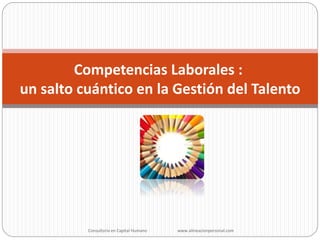 Competencias Laborales :
un salto cuántico en la Gestión del Talento
Consultoria en Capital Humano www.alineacionpersonal.com
 