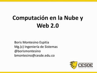 Computación en la Nube y
Web 2.0
Boris Montesino Espitia
Mg.(c) Ingeniería de Sistemas
@borismontesino
bmontesino@cesde.edu.co

 