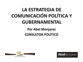 LA ESTRATEGIA DE
COMUNICACIÓN POLÍTICA Y
GUBERNAMENTAL
Por Abel Monjaraz
CONSULTOR POLÍTICO
 