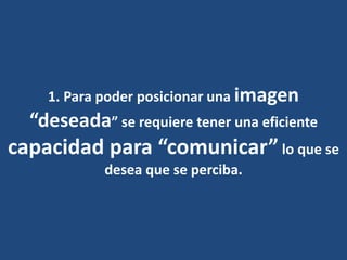 1. Para poder posicionar una imagen
“deseada” se requiere tener una eficiente
capacidad para “comunicar” lo que se
desea que se perciba.
 