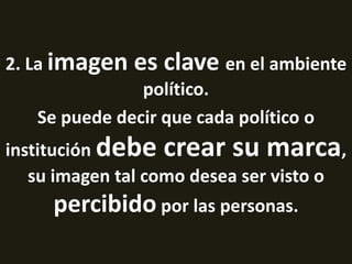 2. La imagen es clave en el ambiente
político.
Se puede decir que cada político o
institución debe crear su marca,
su imagen tal como desea ser visto o
percibido por las personas.
 